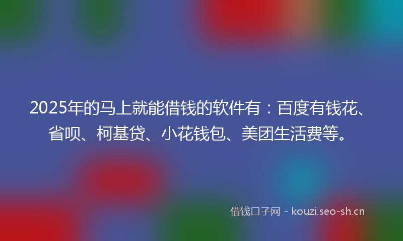 2025年的马上就能借钱的软件有：百度有钱花、省呗、柯基贷、小花钱包、美团生活费等。