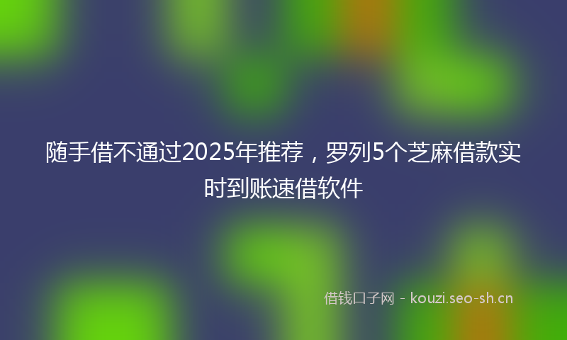 随手借不通过2025年推荐，罗列5个芝麻借款实时到账速借软件