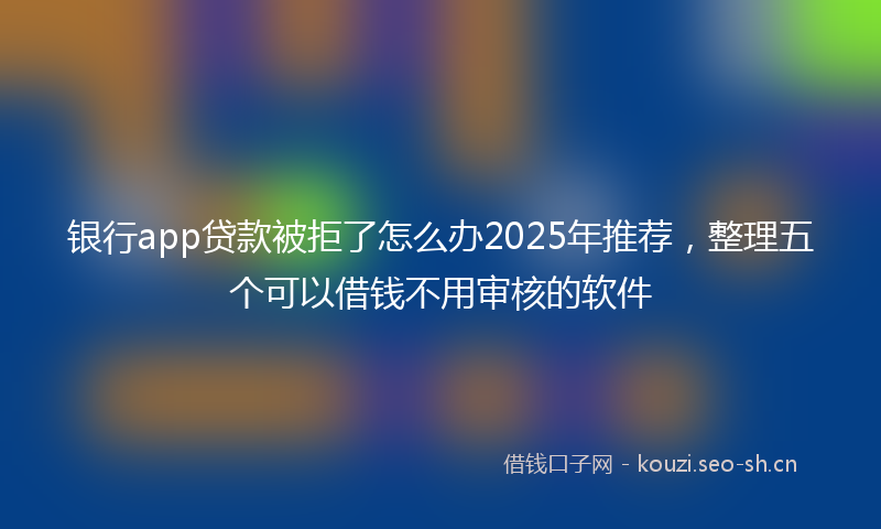 银行app贷款被拒了怎么办2025年推荐，整理五个可以借钱不用审核的软件