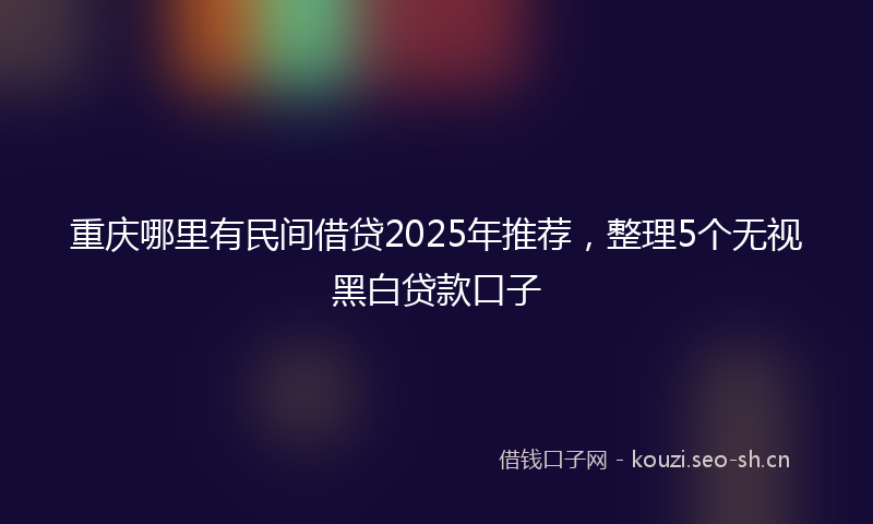 重庆哪里有民间借贷2025年推荐，整理5个无视黑白贷款口子