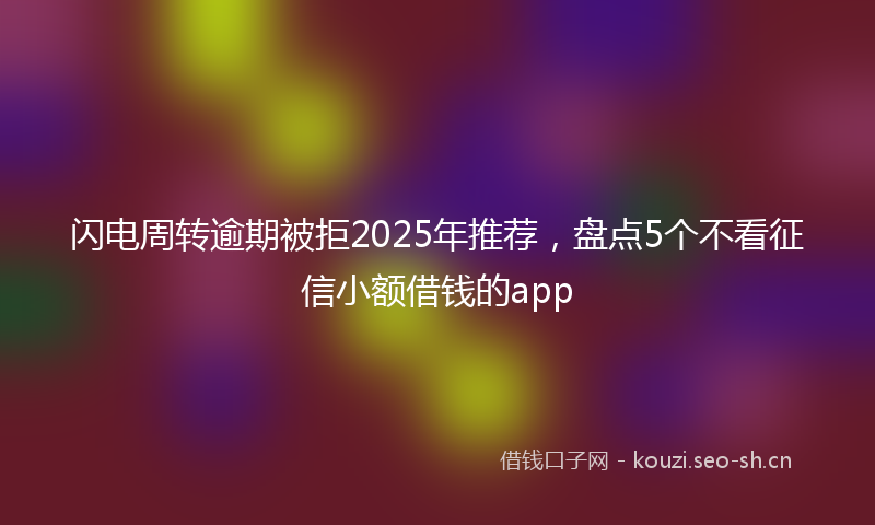 闪电周转逾期被拒2025年推荐，盘点5个不看征信小额借钱的app