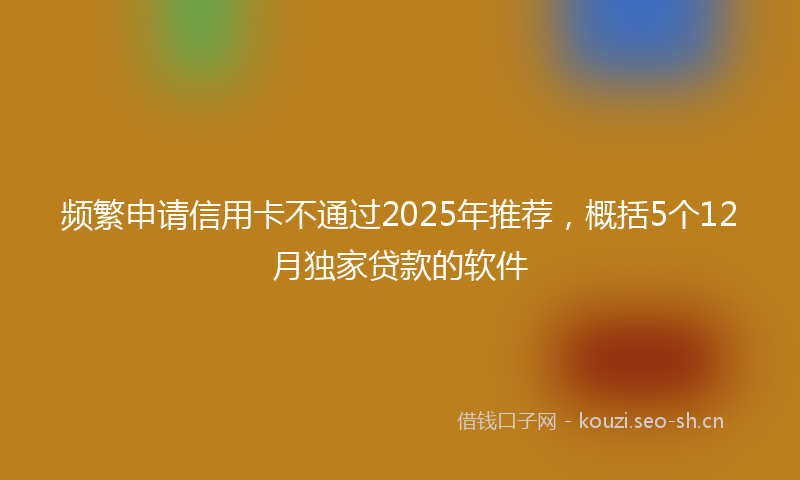 频繁申请信用卡不通过2025年推荐，概括5个12月独家贷款的软件