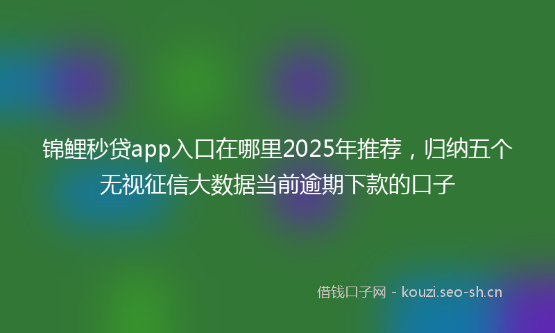 锦鲤秒贷app入口在哪里2025年推荐，归纳五个无视征信大数据当前逾期下款的口子