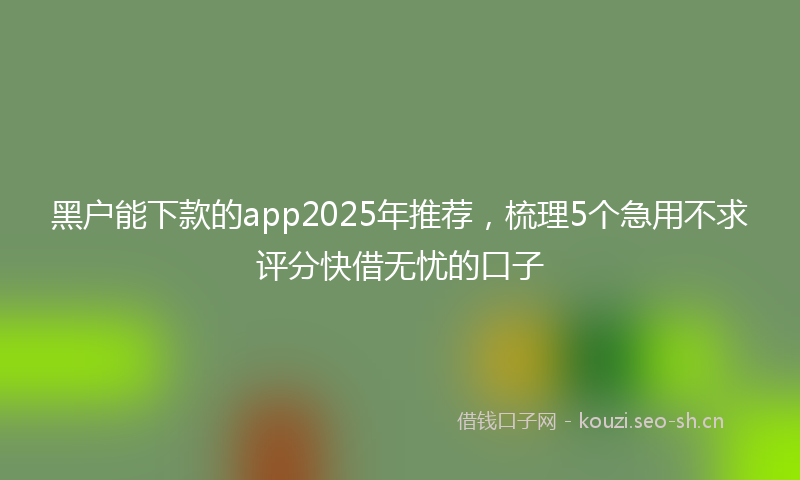 黑户能下款的app2025年推荐，梳理5个急用不求评分快借无忧的口子