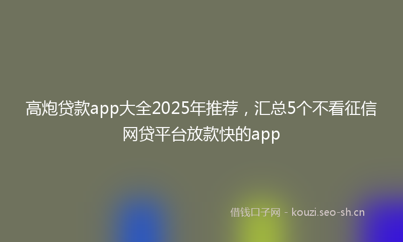 高炮贷款app大全2025年推荐，汇总5个不看征信网贷平台放款快的app