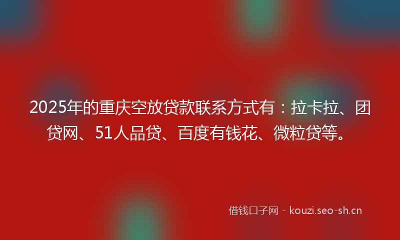 2025年的重庆空放贷款联系方式有：拉卡拉、团贷网、51人品贷、百度有钱花、微粒贷等。