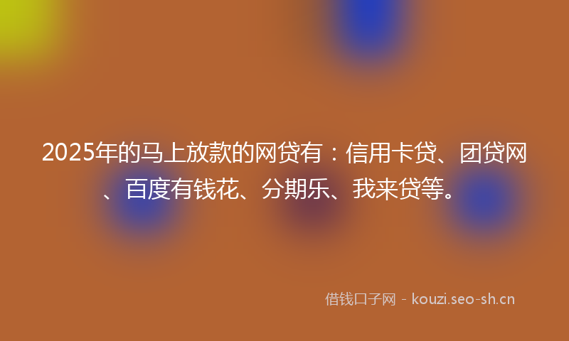 2025年的马上放款的网贷有：信用卡贷、团贷网、百度有钱花、分期乐、我来贷等。