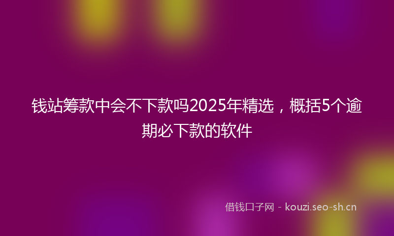 钱站筹款中会不下款吗2025年精选，概括5个逾期必下款的软件