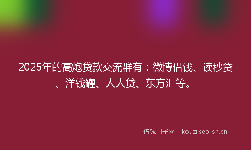 2025年的高炮贷款交流群有：微博借钱、读秒贷、洋钱罐、人人贷、东方汇等。