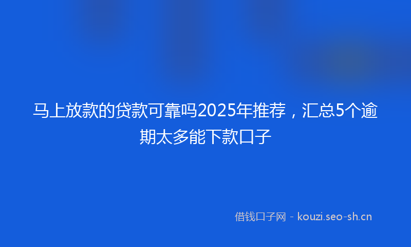 马上放款的贷款可靠吗2025年推荐，汇总5个逾期太多能下款口子