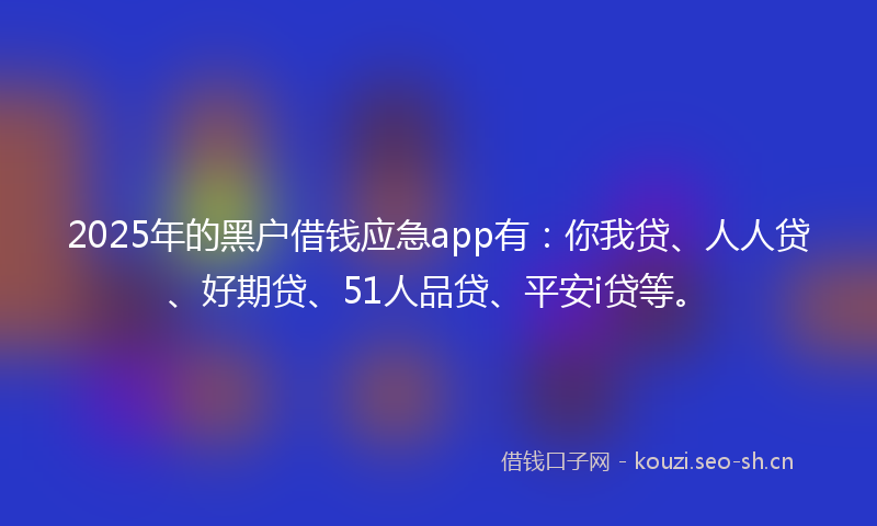2025年的黑户借钱应急app有：你我贷、人人贷、好期贷、51人品贷、平安i贷等。
