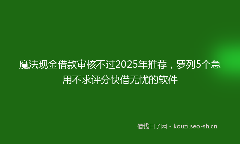 魔法现金借款审核不过2025年推荐，罗列5个急用不求评分快借无忧的软件