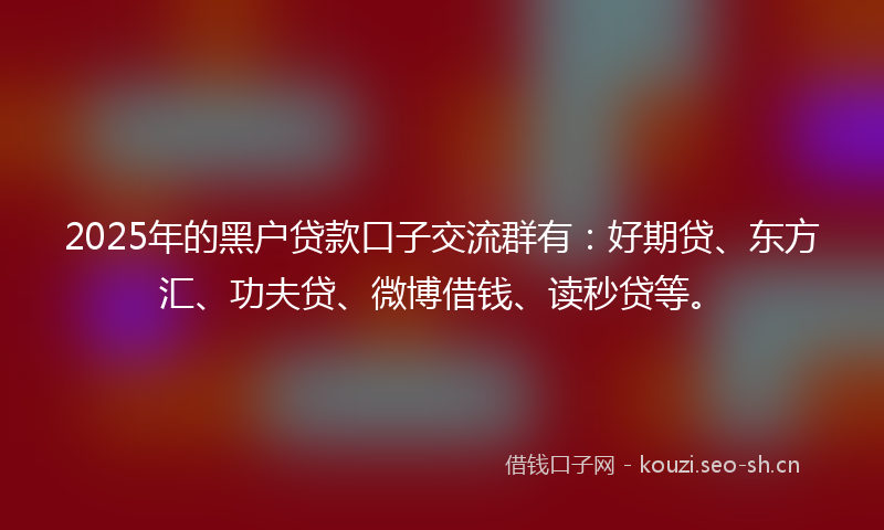 2025年的黑户贷款口子交流群有：好期贷、东方汇、功夫贷、微博借钱、读秒贷等。