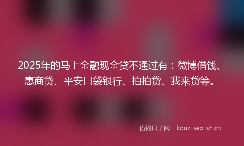 2025年的马上金融现金贷不通过有：微博借钱、惠商贷、平安口袋银行、拍拍贷、我来贷等。