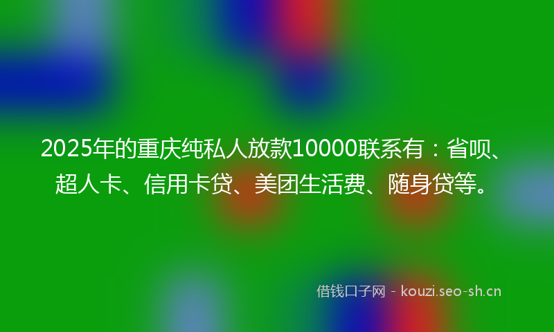 2025年的重庆纯私人放款10000联系有：省呗、超人卡、信用卡贷、美团生活费、随身贷等。