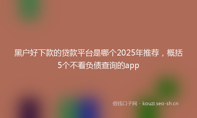 黑户好下款的贷款平台是哪个2025年推荐，概括5个不看负债查询的app