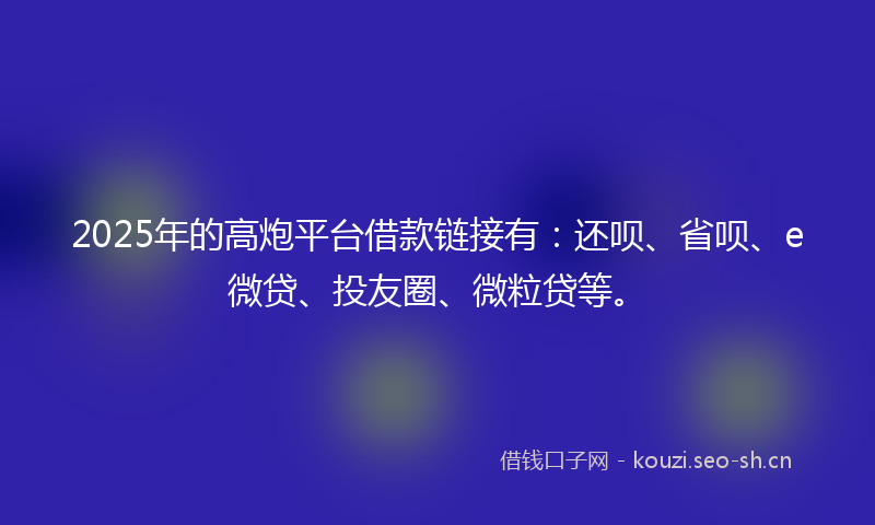 2025年的高炮平台借款链接有:还呗、省呗、e微贷、投友圈、微粒贷等。