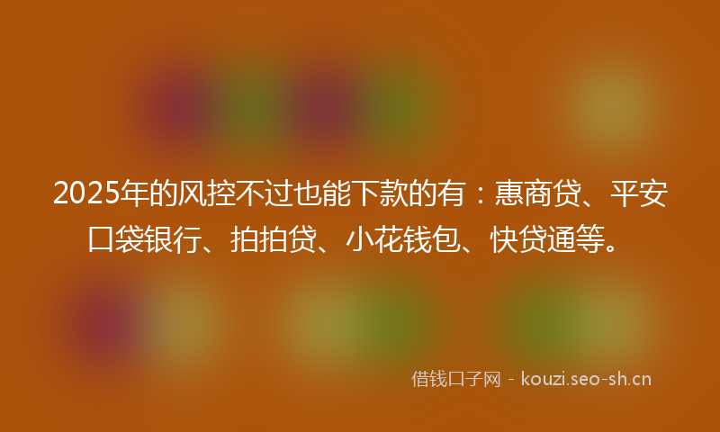 2025年的风控不过也能下款的有：惠商贷、平安口袋银行、拍拍贷、小花钱包、快贷通等。