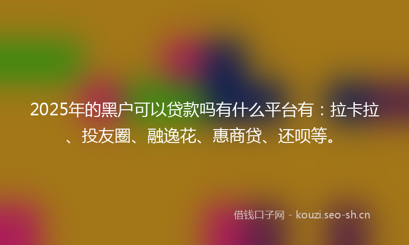 2025年的黑户可以贷款吗有什么平台有:拉卡拉、投友圈、融逸花、惠商贷、还呗等。