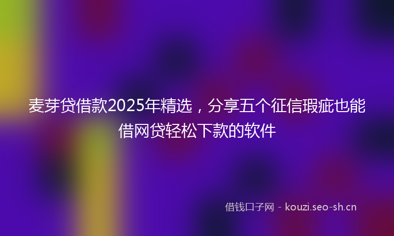 麦芽贷借款2025年精选，分享五个征信瑕疵也能借网贷轻松下款的软件