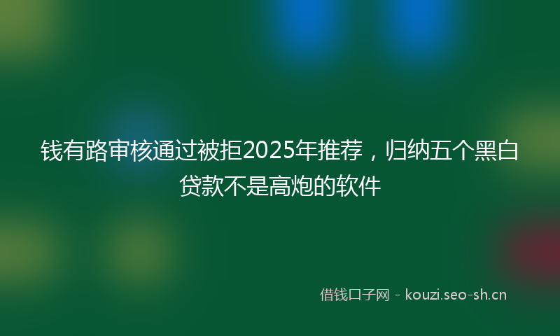 钱有路审核通过被拒2025年推荐，归纳五个黑白贷款不是高炮的软件