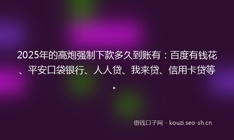 2025年的高炮强制下款多久到账有：百度有钱花、平安口袋银行、人人贷、我来贷、信用卡贷等。