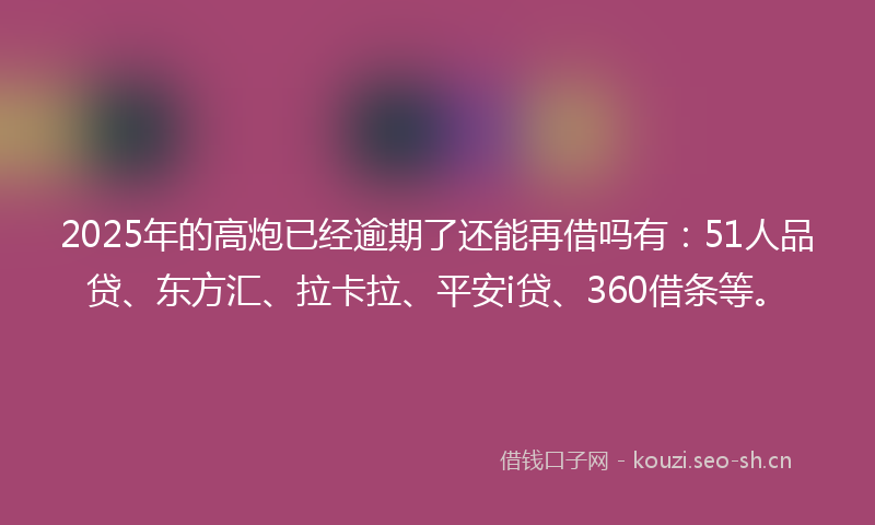 2025年的高炮已经逾期了还能再借吗有:51人品贷、东方汇、拉卡拉、平安i贷、360借条等。