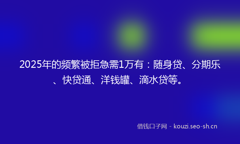 2025年的频繁被拒急需1万有：随身贷、分期乐、快贷通、洋钱罐、滴水贷等。