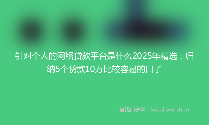 针对个人的网络贷款平台是什么2025年精选，归纳5个贷款10万比较容易的口子