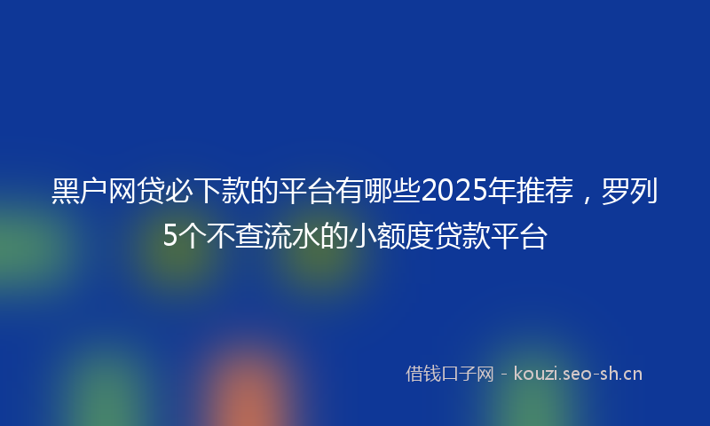 黑户网贷必下款的平台有哪些2025年推荐，罗列5个不查流水的小额度贷款平台