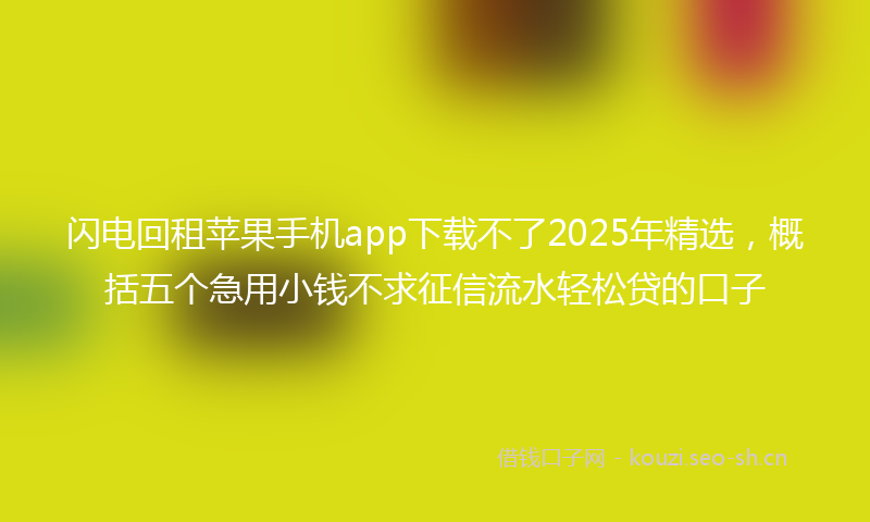 闪电回租苹果手机app下载不了2025年精选，概括五个急用小钱不求征信流水轻松贷的口子
