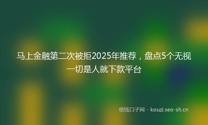 马上金融第二次被拒2025年推荐，盘点5个无视一切是人就下款平台
