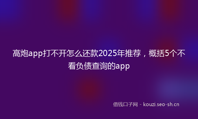 高炮app打不开怎么还款2025年推荐,概括5个不看负债查询的app