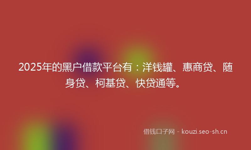 2025年的黑户借款平台有：洋钱罐、惠商贷、随身贷、柯基贷、快贷通等。