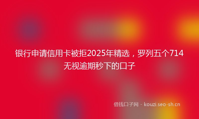 银行申请信用卡被拒2025年精选，罗列五个714无视逾期秒下的口子