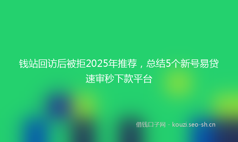 钱站回访后被拒2025年推荐，总结5个新号易贷速审秒下款平台