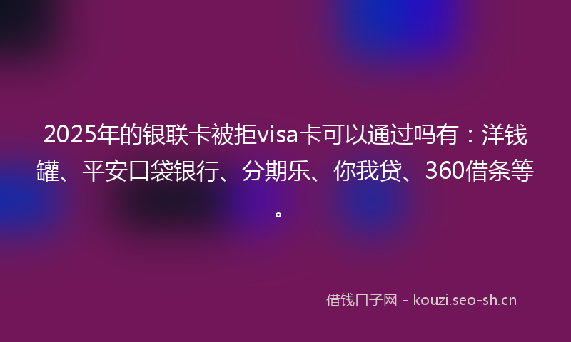 2025年的银联卡被拒visa卡可以通过吗有：洋钱罐、平安口袋银行、分期乐、你我贷、360借条等。
