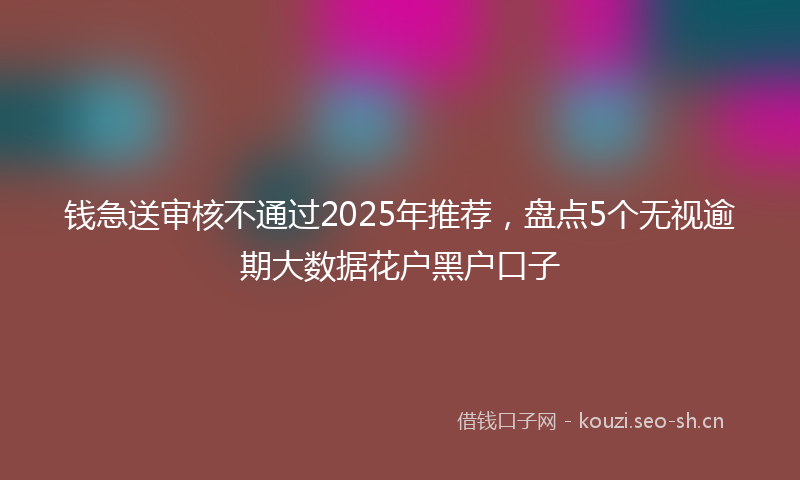 钱急送审核不通过2025年推荐，盘点5个无视逾期大数据花户黑户口子