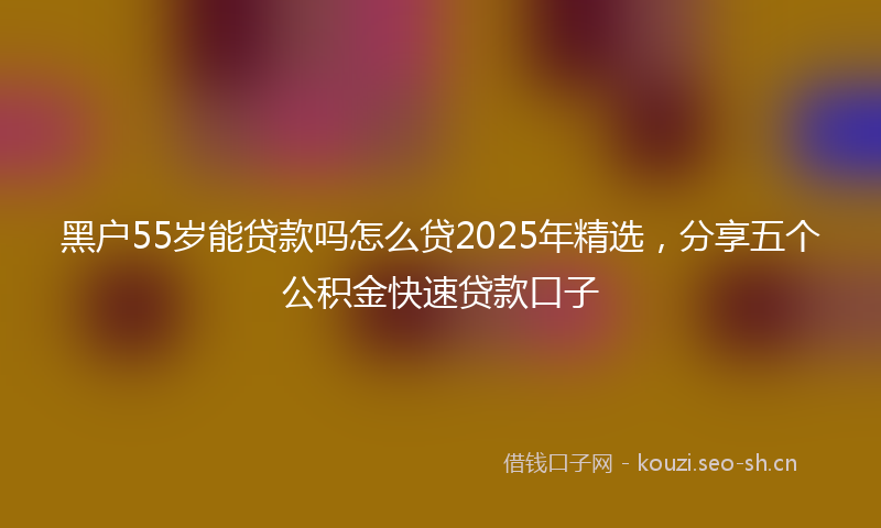 黑户55岁能贷款吗怎么贷2025年精选，分享五个公积金快速贷款口子