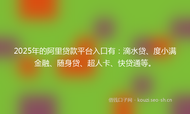 2025年的阿里贷款平台入口有：滴水贷、度小满金融、随身贷、超人卡、快贷通等。