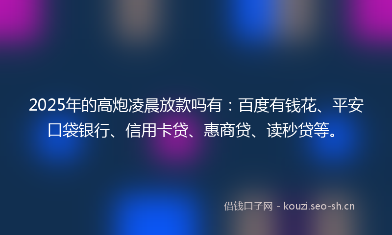 2025年的高炮凌晨放款吗有：百度有钱花、平安口袋银行、信用卡贷、惠商贷、读秒贷等。