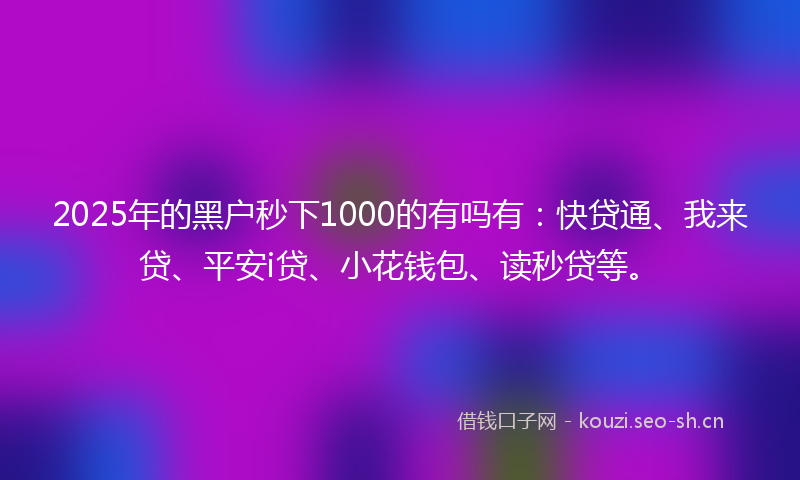 2025年的黑户秒下1000的有吗有：快贷通、我来贷、平安i贷、小花钱包、读秒贷等。