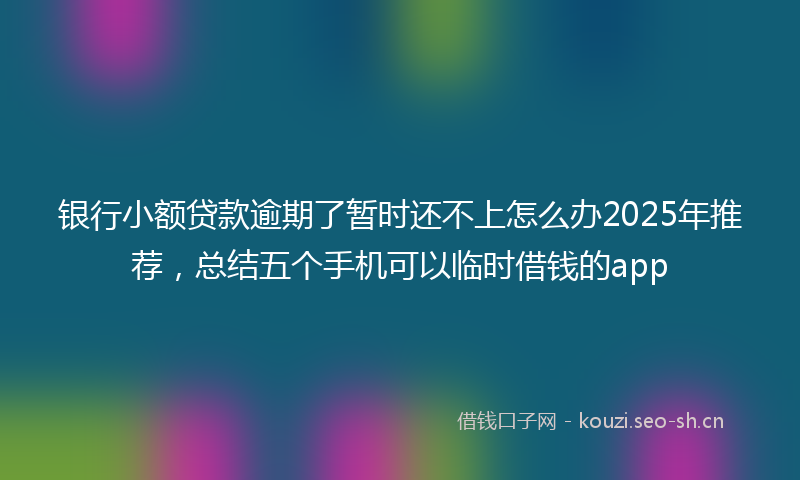 银行小额贷款逾期了暂时还不上怎么办2025年推荐,总结五个手机可以临时借钱的app