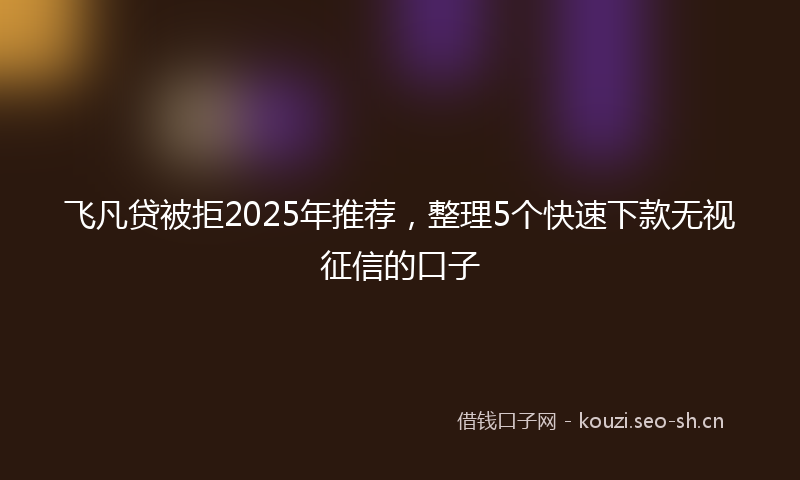 飞凡贷被拒2025年推荐，整理5个快速下款无视征信的口子