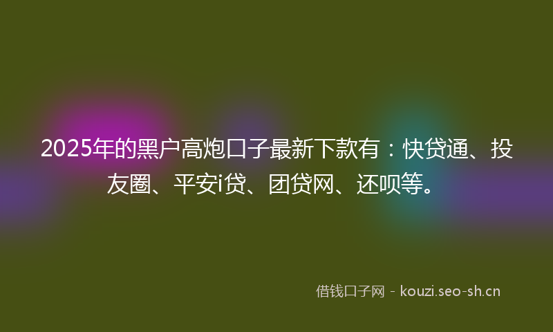 2025年的黑户高炮口子最新下款有：快贷通、投友圈、平安i贷、团贷网、还呗等。