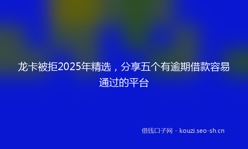龙卡被拒2025年精选，分享五个有逾期借款容易通过的平台