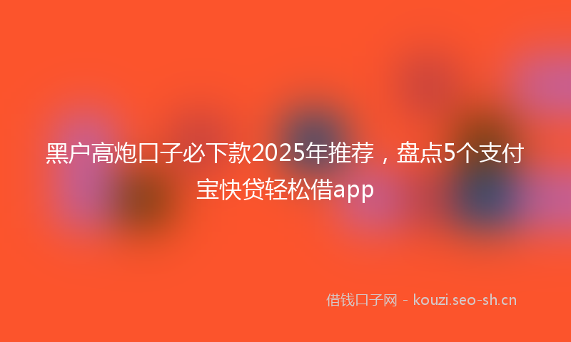 黑户高炮口子必下款2025年推荐，盘点5个支付宝快贷轻松借app