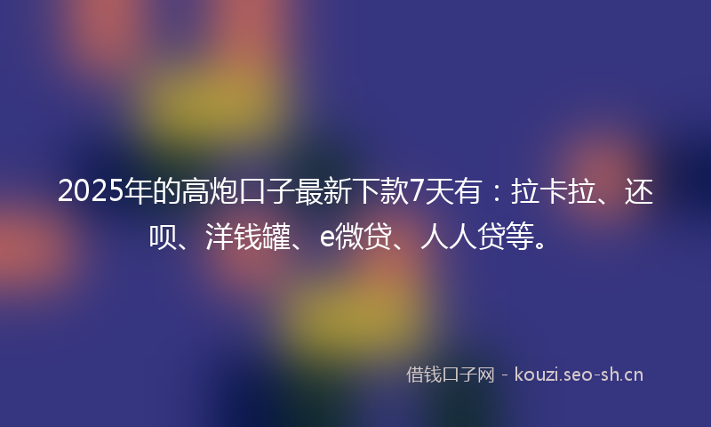 2025年的高炮口子最新下款7天有：拉卡拉、还呗、洋钱罐、e微贷、人人贷等。