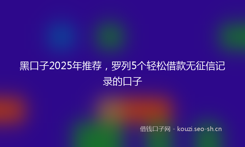 黑口子2025年推荐，罗列5个轻松借款无征信记录的口子