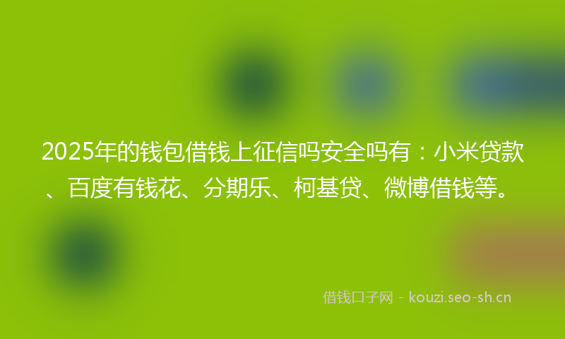 2025年的钱包借钱上征信吗安全吗有：小米贷款、百度有钱花、分期乐、柯基贷、微博借钱等。